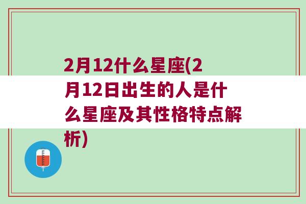 2月12什么星座(2月12日出生的人是什么星座及其性格特点解析)