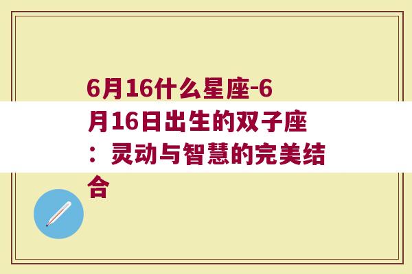 6月16什么星座-6月16日出生的双子座：灵动与智慧的完美结合