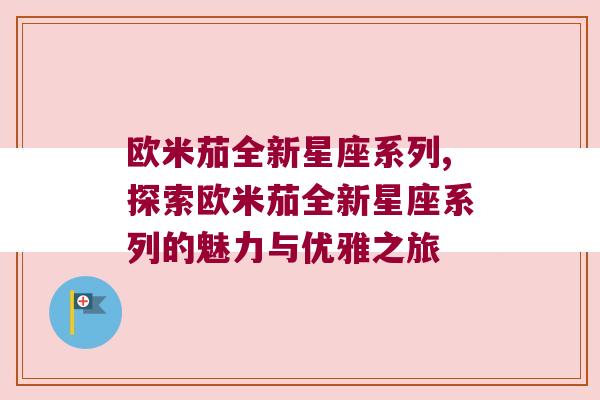 欧米茄全新星座系列,探索欧米茄全新星座系列的魅力与优雅之旅