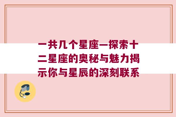 一共几个星座—探索十二星座的奥秘与魅力揭示你与星辰的深刻联系
