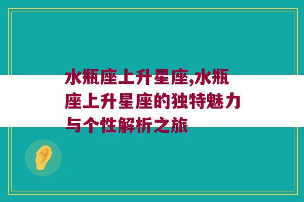 水瓶座上升星座,水瓶座上升星座的独特魅力与个性解析之旅