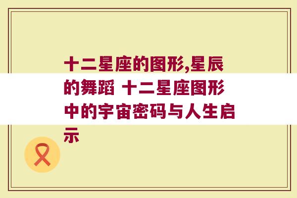 十二星座的图形,星辰的舞蹈 十二星座图形中的宇宙密码与人生启示