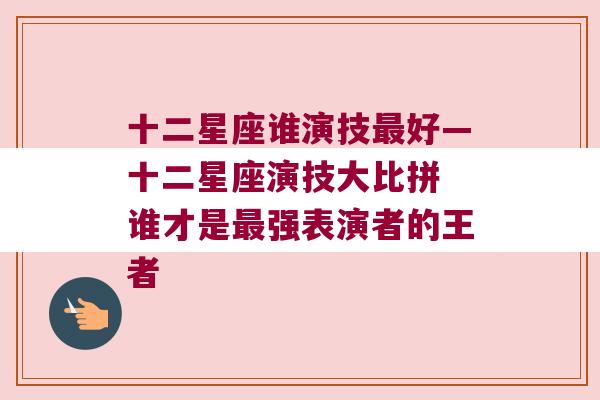 十二星座谁演技最好—十二星座演技大比拼 谁才是最强表演者的王者