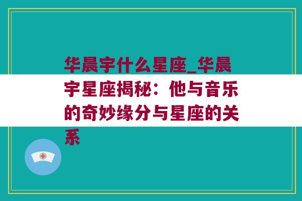 华晨宇什么星座_华晨宇星座揭秘：他与音乐的奇妙缘分与星座的关系