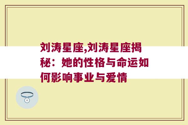 刘涛星座,刘涛星座揭秘：她的性格与命运如何影响事业与爱情