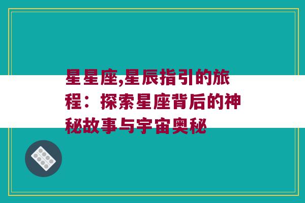 星星座,星辰指引的旅程：探索星座背后的神秘故事与宇宙奥秘