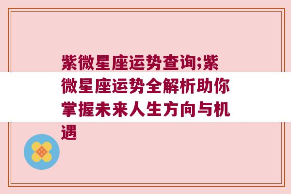 紫微星座运势查询;紫微星座运势全解析助你掌握未来人生方向与机遇