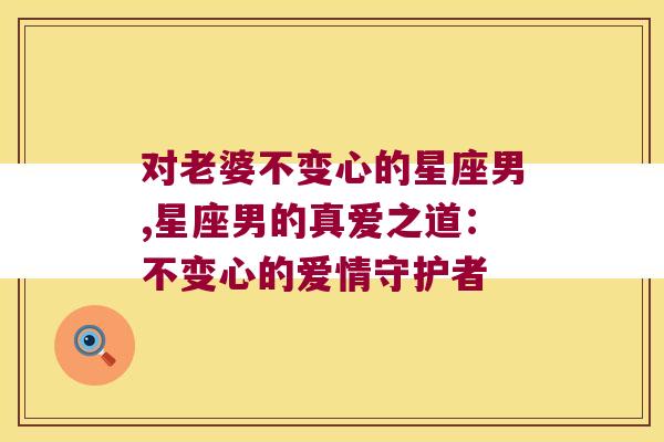 对老婆不变心的星座男,星座男的真爱之道：不变心的爱情守护者