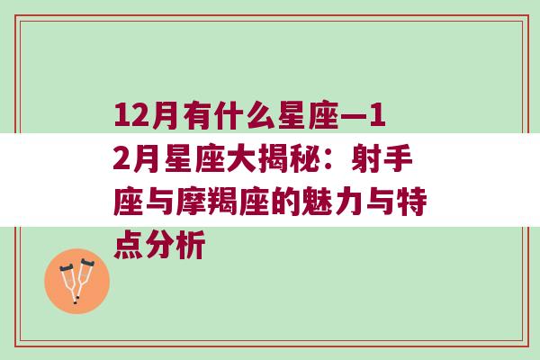 12月有什么星座—12月星座大揭秘：射手座与摩羯座的魅力与特点分析