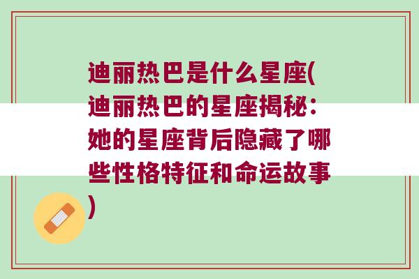 迪丽热巴是什么星座(迪丽热巴的星座揭秘：她的星座背后隐藏了哪些性格特征和命运故事)