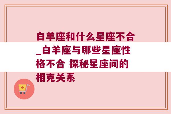 白羊座和什么星座不合_白羊座与哪些星座性格不合 探秘星座间的相克关系