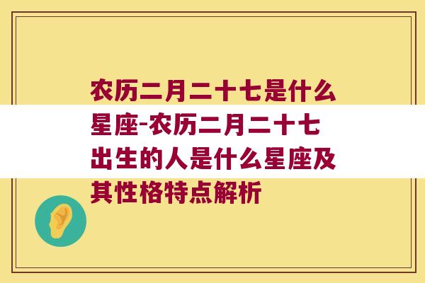 农历二月二十七是什么星座-农历二月二十七出生的人是什么星座及其性格特点解析