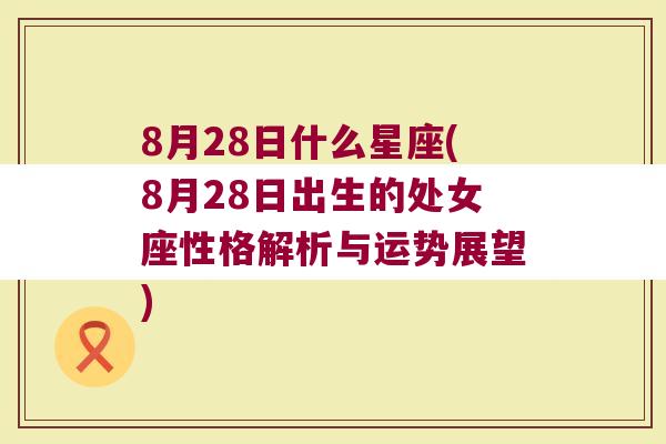 8月28日什么星座(8月28日出生的处女座性格解析与运势展望)
