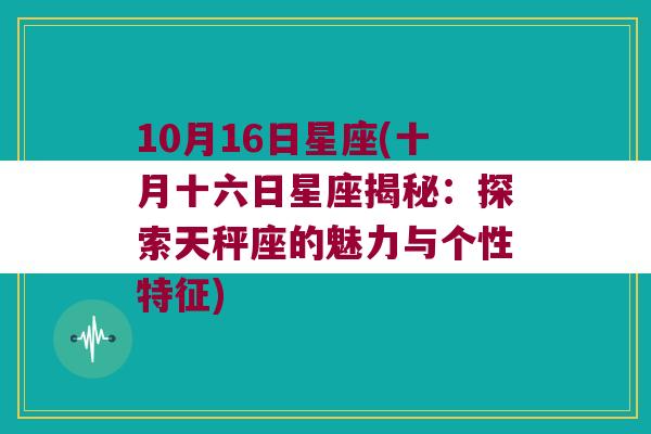 10月16日星座(十月十六日星座揭秘：探索天秤座的魅力与个性特征)