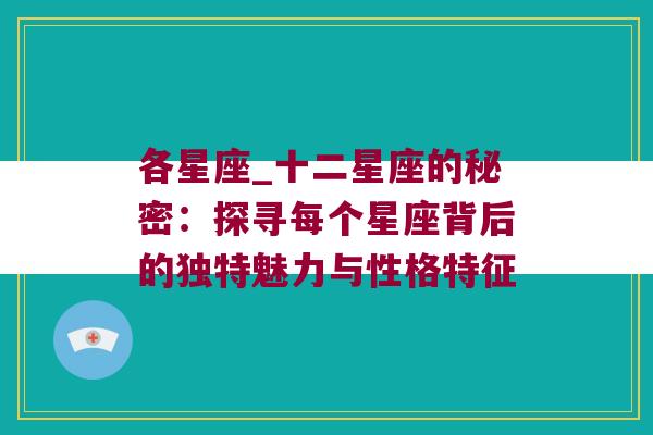 各星座_十二星座的秘密：探寻每个星座背后的独特魅力与性格特征