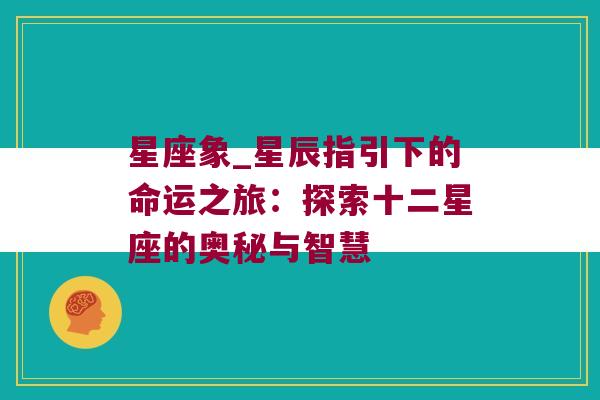 星座象_星辰指引下的命运之旅：探索十二星座的奥秘与智慧