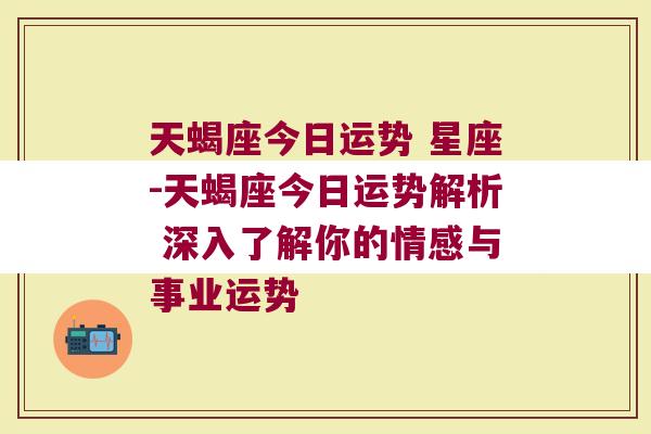 天蝎座今日运势 星座-天蝎座今日运势解析 深入了解你的情感与事业运势