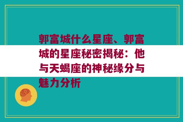郭富城什么星座、郭富城的星座秘密揭秘：他与天蝎座的神秘缘分与魅力分析
