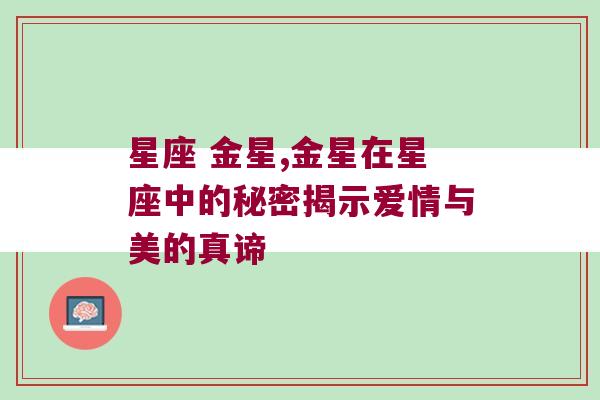 星座 金星,金星在星座中的秘密揭示爱情与美的真谛