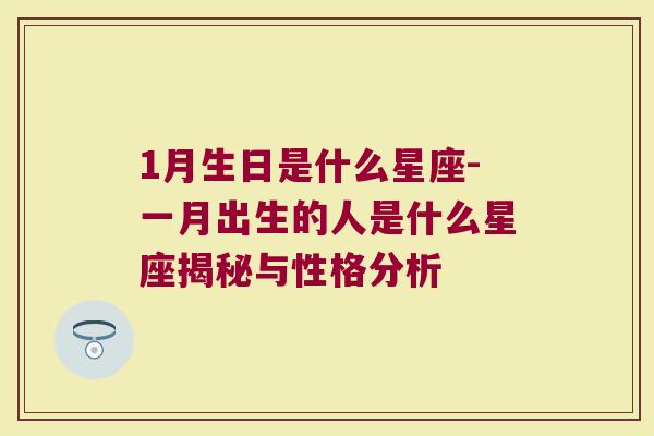 1月生日是什么星座-一月出生的人是什么星座揭秘与性格分析