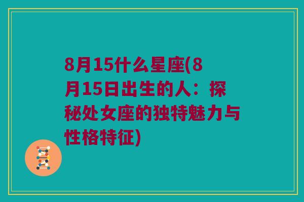 8月15什么星座(8月15日出生的人：探秘处女座的独特魅力与性格特征)