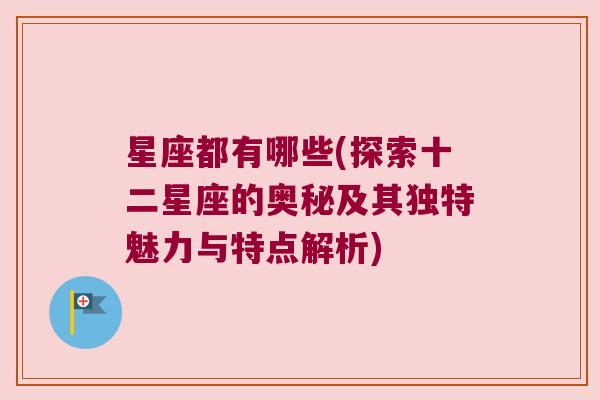 星座都有哪些(探索十二星座的奥秘及其独特魅力与特点解析)