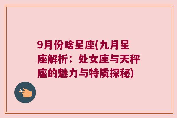 9月份啥星座(九月星座解析：处女座与天秤座的魅力与特质探秘)