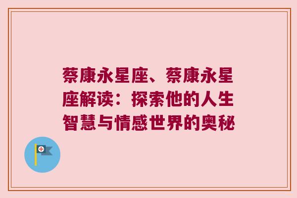 蔡康永星座、蔡康永星座解读：探索他的人生智慧与情感世界的奥秘