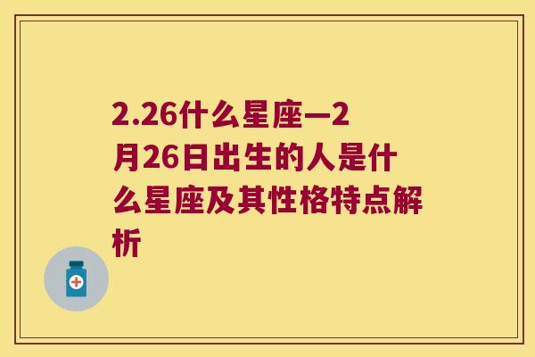 2.26什么星座—2月26日出生的人是什么星座及其性格特点解析