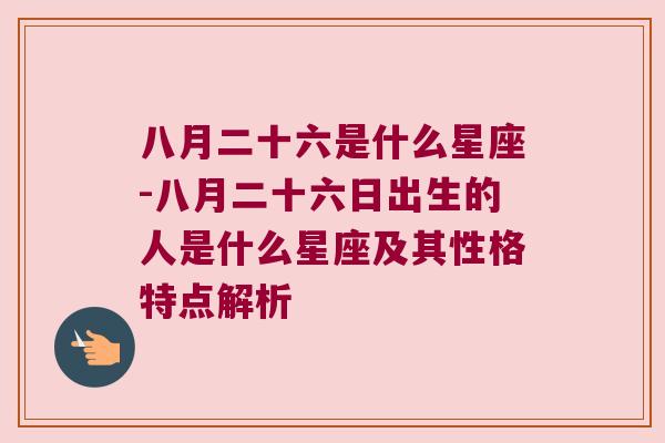 八月二十六是什么星座-八月二十六日出生的人是什么星座及其性格特点解析