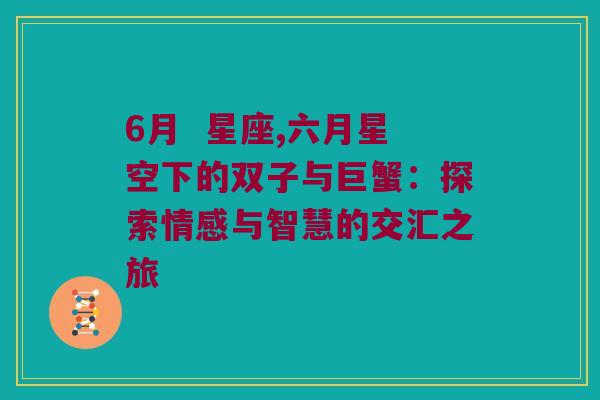 6月  星座,六月星空下的双子与巨蟹：探索情感与智慧的交汇之旅