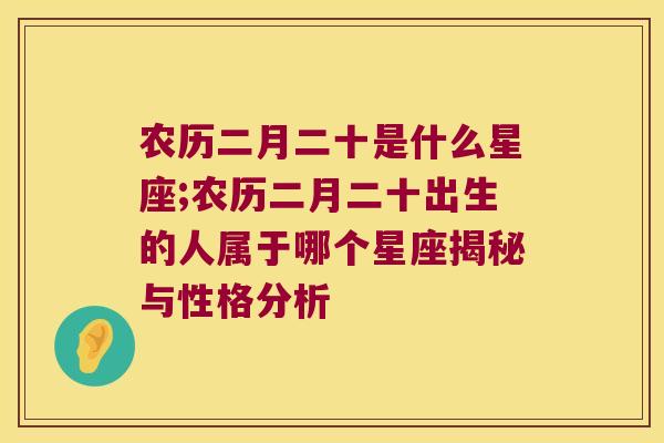 农历二月二十是什么星座;农历二月二十出生的人属于哪个星座揭秘与性格分析