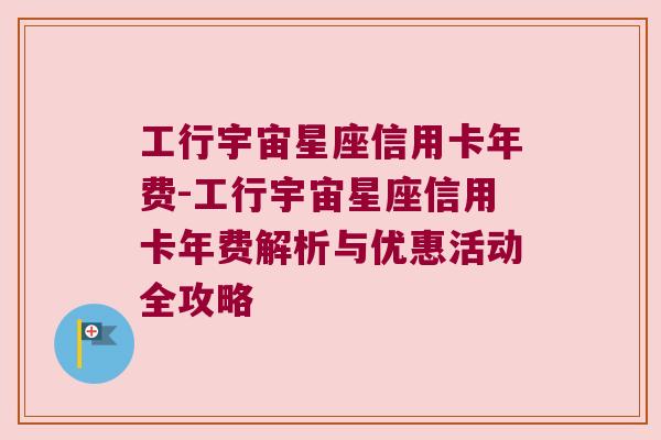 工行宇宙星座信用卡年费-工行宇宙星座信用卡年费解析与优惠活动全攻略