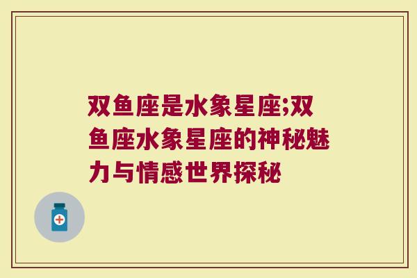双鱼座是水象星座;双鱼座水象星座的神秘魅力与情感世界探秘
