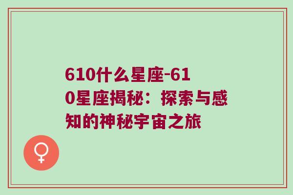 610什么星座-610星座揭秘：探索与感知的神秘宇宙之旅