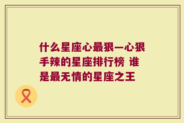 什么星座心最狠—心狠手辣的星座排行榜 谁是最无情的星座之王