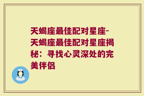 天蝎座最佳配对星座-天蝎座最佳配对星座揭秘：寻找心灵深处的完美伴侣