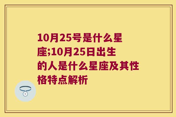 10月25号是什么星座;10月25日出生的人是什么星座及其性格特点解析