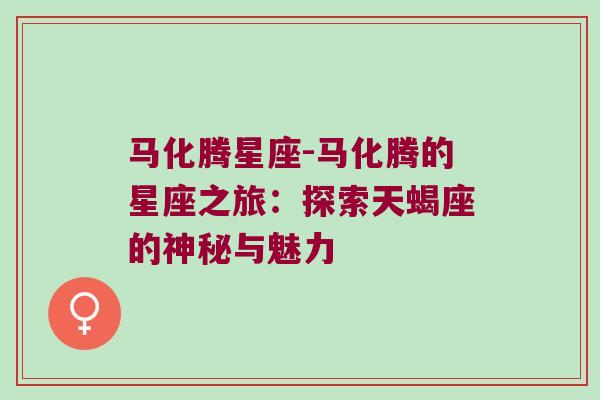 马化腾星座-马化腾的星座之旅：探索天蝎座的神秘与魅力