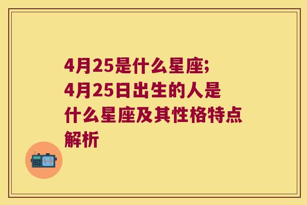 4月25是什么星座;4月25日出生的人是什么星座及其性格特点解析