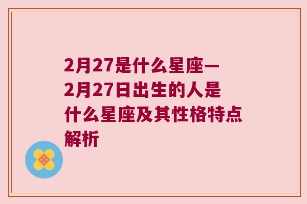 2月27是什么星座—2月27日出生的人是什么星座及其性格特点解析
