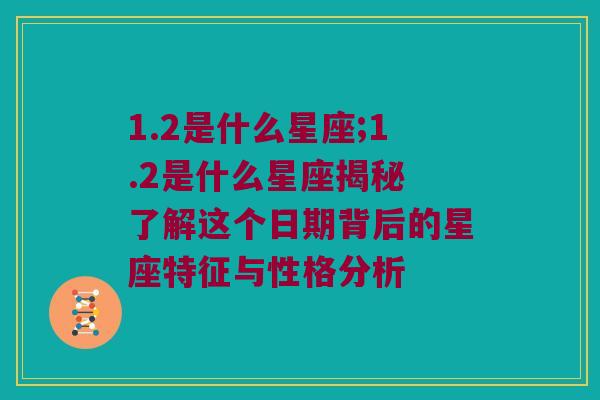 1.2是什么星座;1.2是什么星座揭秘 了解这个日期背后的星座特征与性格分析
