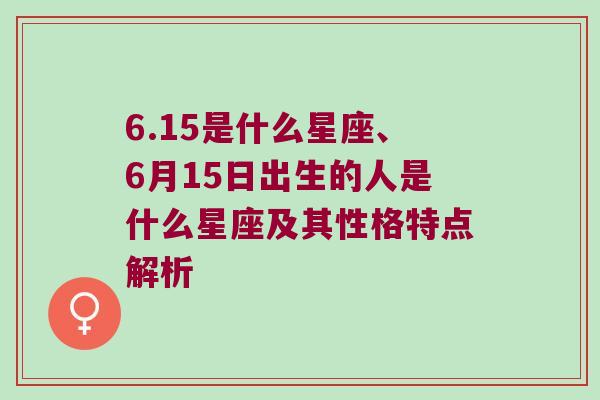 6.15是什么星座、6月15日出生的人是什么星座及其性格特点解析