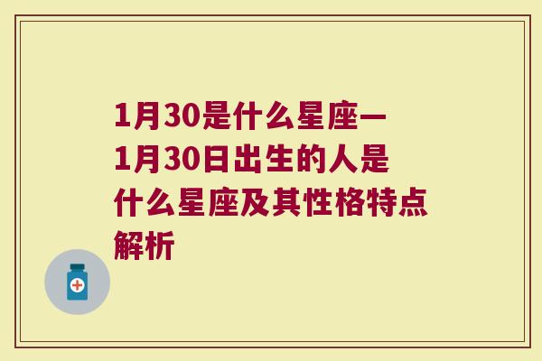 1月30是什么星座—1月30日出生的人是什么星座及其性格特点解析