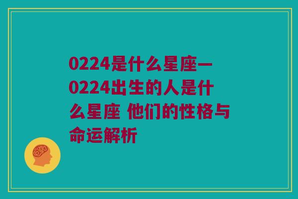 0224是什么星座—0224出生的人是什么星座 他们的性格与命运解析