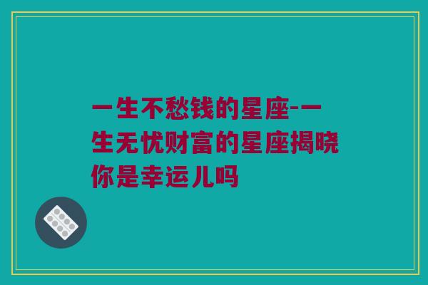 一生不愁钱的星座-一生无忧财富的星座揭晓你是幸运儿吗