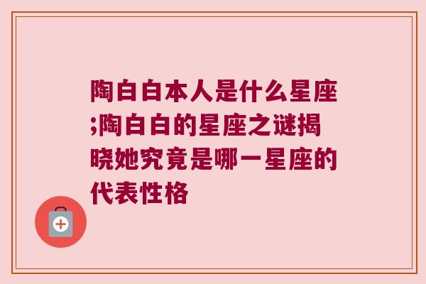 陶白白本人是什么星座;陶白白的星座之谜揭晓她究竟是哪一星座的代表性格