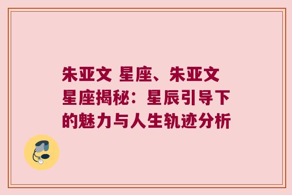 朱亚文 星座、朱亚文星座揭秘：星辰引导下的魅力与人生轨迹分析
