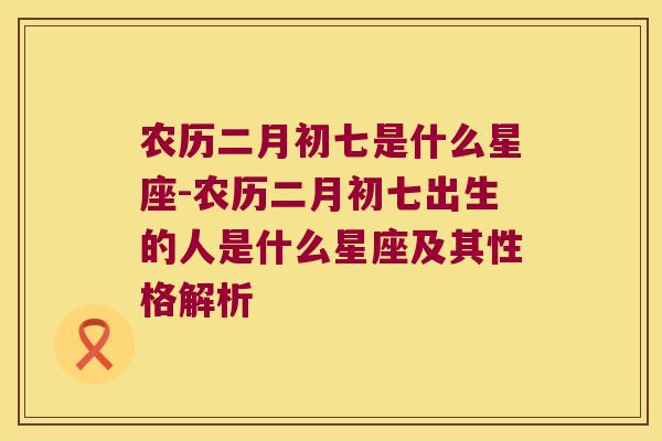 农历二月初七是什么星座-农历二月初七出生的人是什么星座及其性格解析