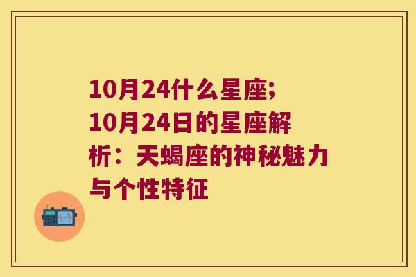 10月24什么星座;10月24日的星座解析：天蝎座的神秘魅力与个性特征